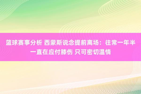 篮球赛事分析 西蒙斯说念提前离场：往常一年半一直在应付膝伤 只可密切温情