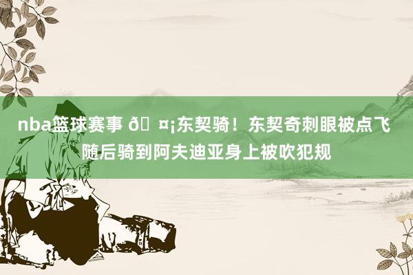 nba篮球赛事 🤡东契骑！东契奇刺眼被点飞 随后骑到阿夫迪亚身上被吹犯规