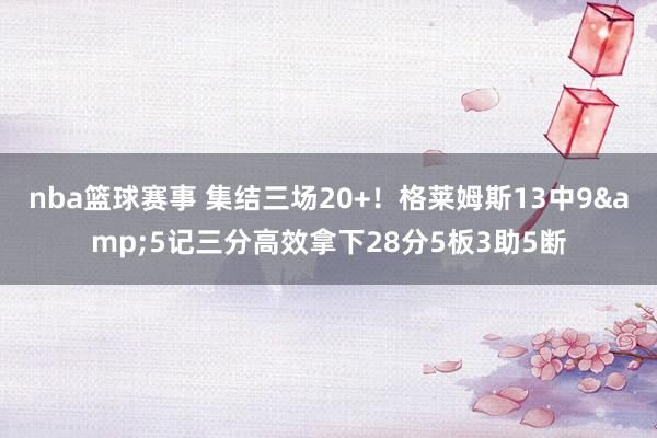 nba篮球赛事 集结三场20+！格莱姆斯13中9&5记三分高效拿下28分5板3助5断