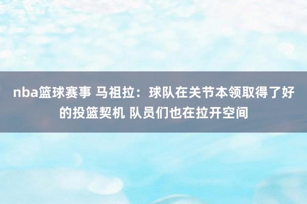 nba篮球赛事 马祖拉：球队在关节本领取得了好的投篮契机 队员们也在拉开空间