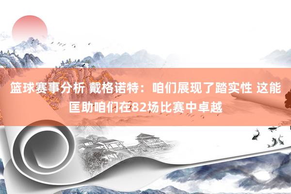 篮球赛事分析 戴格诺特：咱们展现了踏实性 这能匡助咱们在82场比赛中卓越