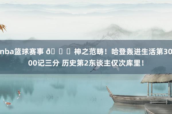 nba篮球赛事 😀神之范畴！哈登轰进生活第3000记三分 历史第2东谈主仅次库里！