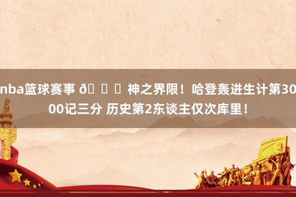 nba篮球赛事 😀神之界限！哈登轰进生计第3000记三分 历史第2东谈主仅次库里！