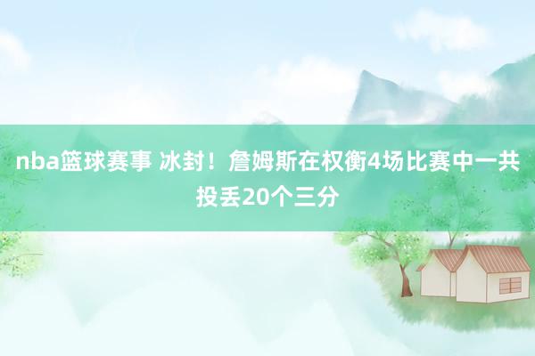 nba篮球赛事 冰封！詹姆斯在权衡4场比赛中一共投丢20个三分