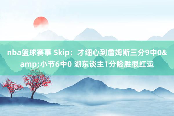 nba篮球赛事 Skip：才细心到詹姆斯三分9中0&小节6中0 湖东谈主1分险胜很红运