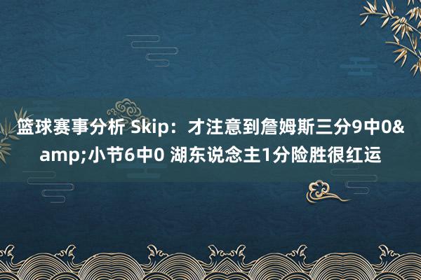 篮球赛事分析 Skip：才注意到詹姆斯三分9中0&小节6中0 湖东说念主1分险胜很红运