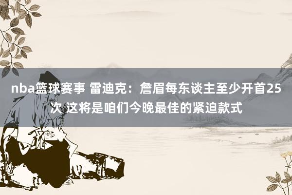 nba篮球赛事 雷迪克：詹眉每东谈主至少开首25次 这将是咱们今晚最佳的紧迫款式