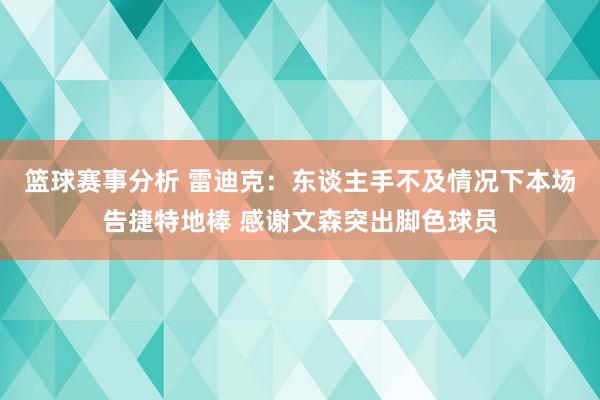 篮球赛事分析 雷迪克：东谈主手不及情况下本场告捷特地棒 感谢文森突出脚色球员