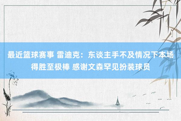 最近篮球赛事 雷迪克：东谈主手不及情况下本场得胜至极棒 感谢文森罕见扮装球员