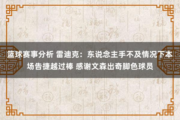 篮球赛事分析 雷迪克：东说念主手不及情况下本场告捷越过棒 感谢文森出奇脚色球员