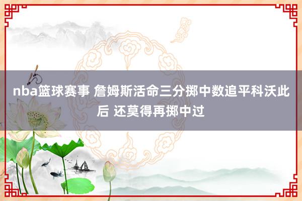 nba篮球赛事 詹姆斯活命三分掷中数追平科沃此后 还莫得再掷中过