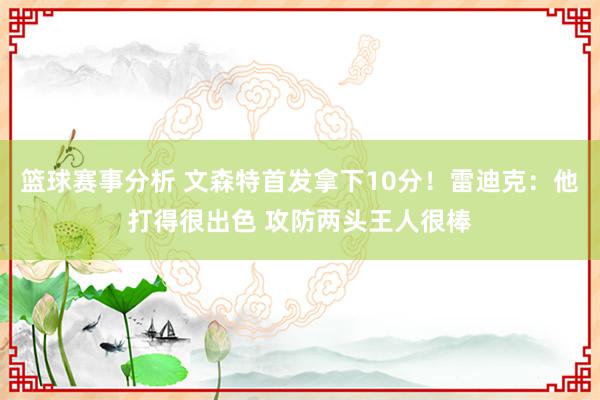 篮球赛事分析 文森特首发拿下10分！雷迪克：他打得很出色 攻防两头王人很棒