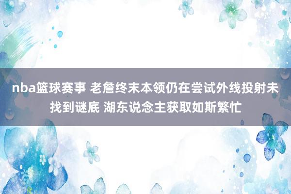 nba篮球赛事 老詹终末本领仍在尝试外线投射未找到谜底 湖东说念主获取如斯繁忙