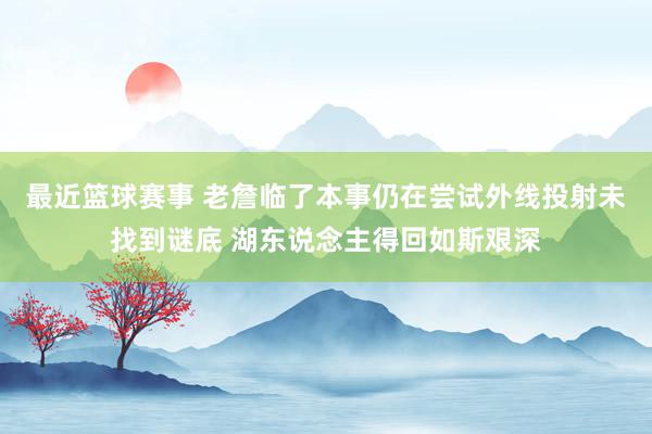 最近篮球赛事 老詹临了本事仍在尝试外线投射未找到谜底 湖东说念主得回如斯艰深