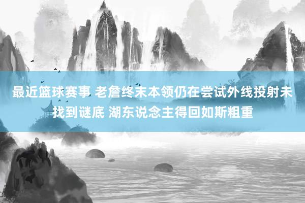 最近篮球赛事 老詹终末本领仍在尝试外线投射未找到谜底 湖东说念主得回如斯粗重