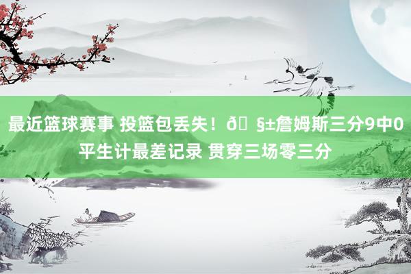 最近篮球赛事 投篮包丢失！🧱詹姆斯三分9中0平生计最差记录 贯穿三场零三分