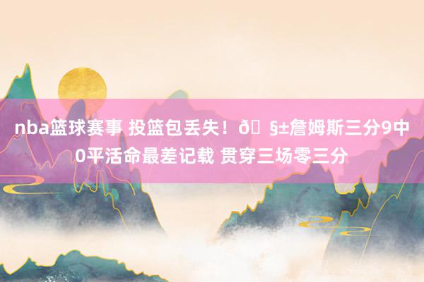 nba篮球赛事 投篮包丢失！🧱詹姆斯三分9中0平活命最差记载 贯穿三场零三分