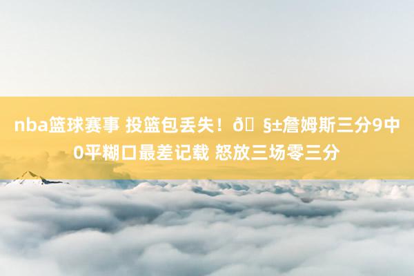 nba篮球赛事 投篮包丢失！🧱詹姆斯三分9中0平糊口最差记载 怒放三场零三分