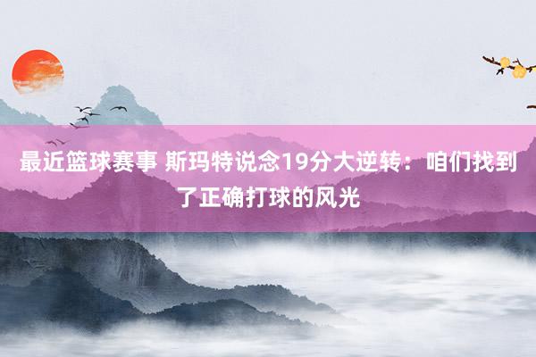 最近篮球赛事 斯玛特说念19分大逆转：咱们找到了正确打球的风光