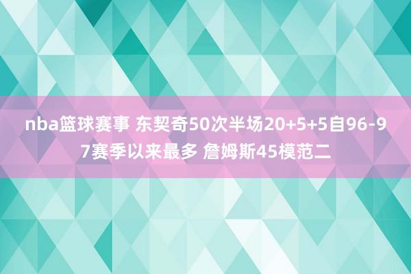 nba篮球赛事 东契奇50次半场20+5+5自96-97赛季以来最多 詹姆斯45模范二