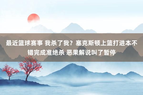 最近篮球赛事 我杀了我？塞克斯顿上篮打进本不错完成准绝杀 恶果解说叫了暂停