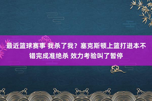 最近篮球赛事 我杀了我？塞克斯顿上篮打进本不错完成准绝杀 效力考验叫了暂停