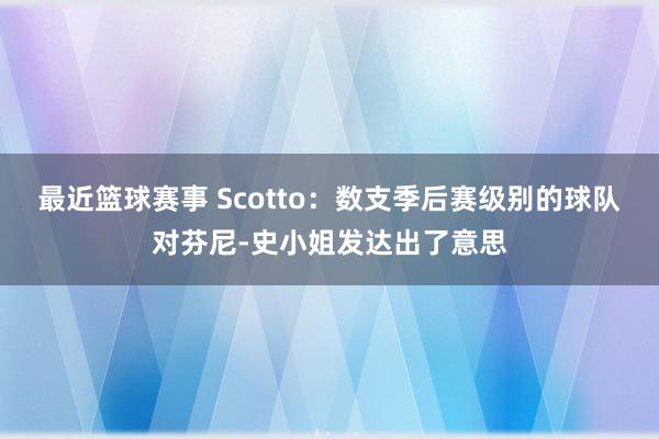 最近篮球赛事 Scotto：数支季后赛级别的球队对芬尼-史小姐发达出了意思