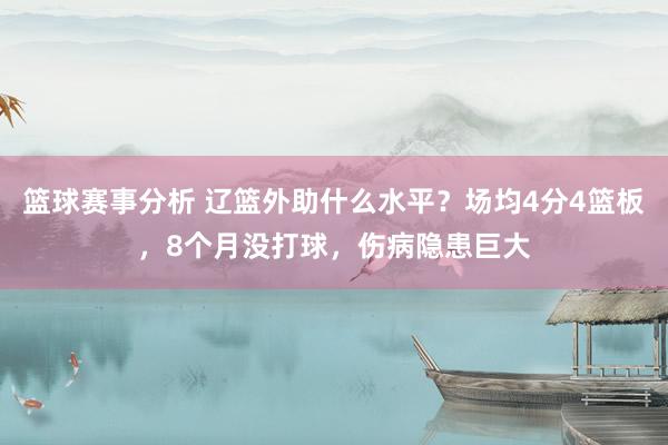 篮球赛事分析 辽篮外助什么水平？场均4分4篮板，8个月没打球，伤病隐患巨大