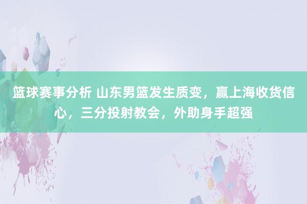 篮球赛事分析 山东男篮发生质变，赢上海收货信心，三分投射教会，外助身手超强