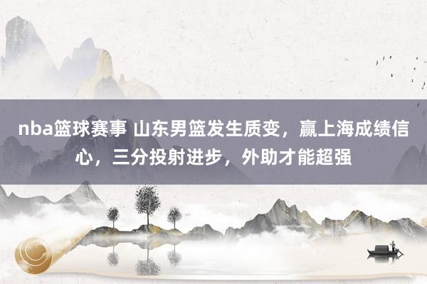 nba篮球赛事 山东男篮发生质变，赢上海成绩信心，三分投射进步，外助才能超强