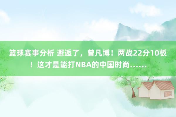 篮球赛事分析 邂逅了，曾凡博！两战22分10板！这才是能打NBA的中国时尚……