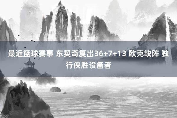 最近篮球赛事 东契奇复出36+7+13 欧克缺阵 独行侠胜设备者