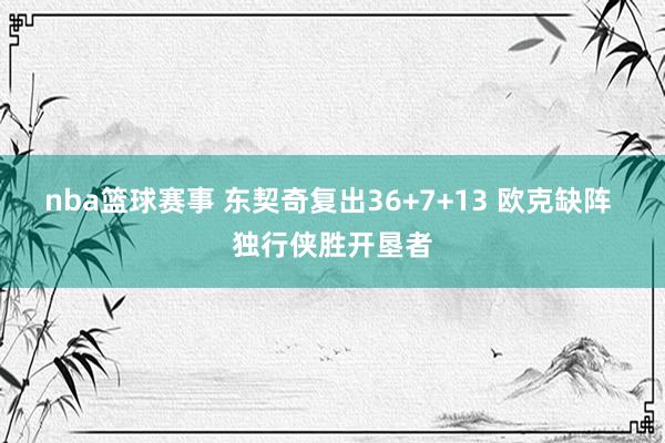 nba篮球赛事 东契奇复出36+7+13 欧克缺阵 独行侠胜开垦者