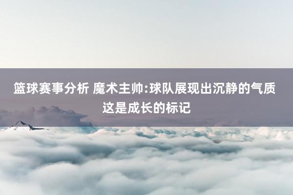 篮球赛事分析 魔术主帅:球队展现出沉静的气质 这是成长的标记