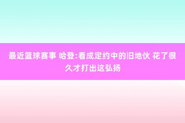 最近篮球赛事 哈登:看成定约中的旧地伙 花了很久才打出这弘扬