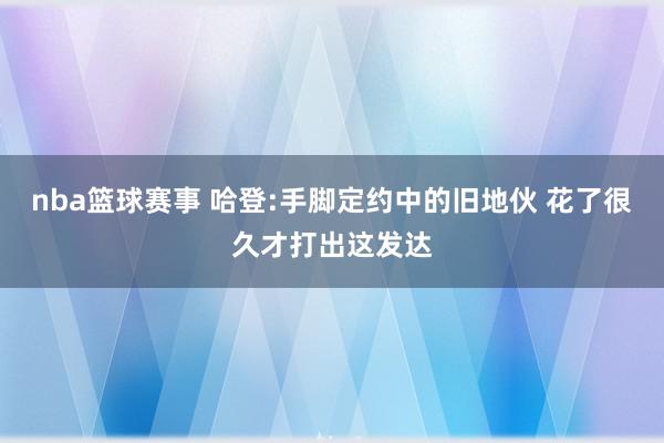 nba篮球赛事 哈登:手脚定约中的旧地伙 花了很久才打出这发达