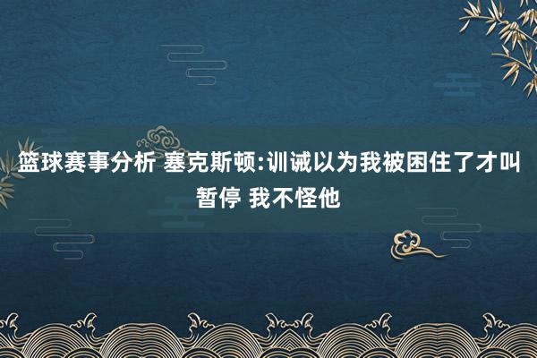 篮球赛事分析 塞克斯顿:训诫以为我被困住了才叫暂停 我不怪他