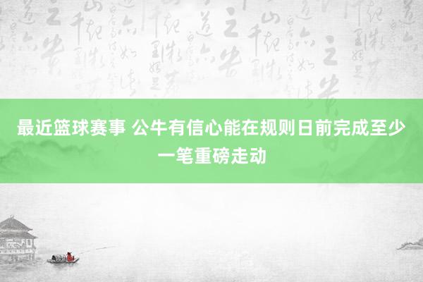 最近篮球赛事 公牛有信心能在规则日前完成至少一笔重磅走动