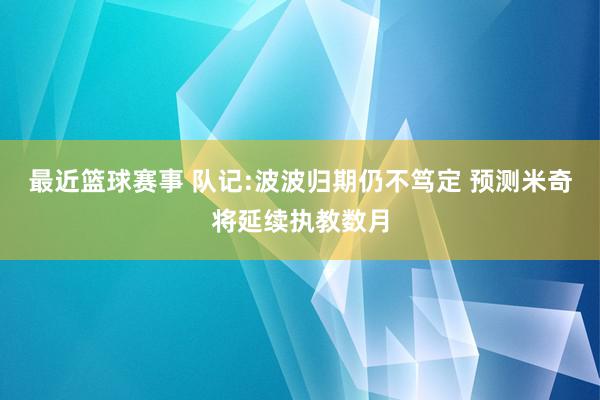 最近篮球赛事 队记:波波归期仍不笃定 预测米奇将延续执教数月