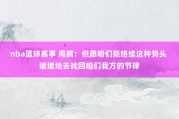 nba篮球赛事 周鹏：但愿咱们能络续这种势头 缓缓地去找回咱们我方的节律