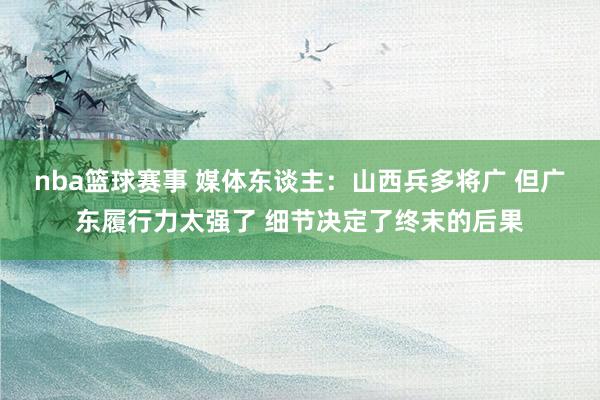 nba篮球赛事 媒体东谈主：山西兵多将广 但广东履行力太强了 细节决定了终末的后果