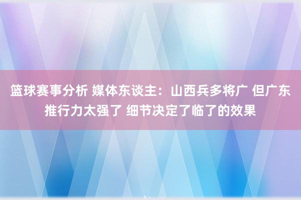 篮球赛事分析 媒体东谈主：山西兵多将广 但广东推行力太强了 细节决定了临了的效果