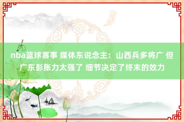 nba篮球赛事 媒体东说念主：山西兵多将广 但广东彭胀力太强了 细节决定了终末的效力