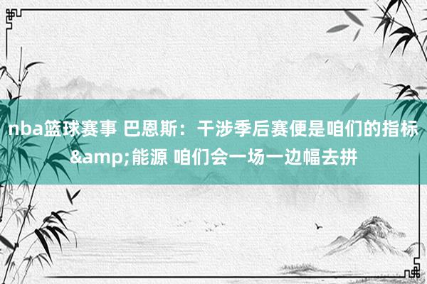 nba篮球赛事 巴恩斯：干涉季后赛便是咱们的指标&能源 咱们会一场一边幅去拼