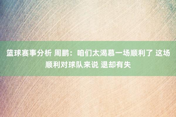 篮球赛事分析 周鹏：咱们太渴慕一场顺利了 这场顺利对球队来说 退却有失