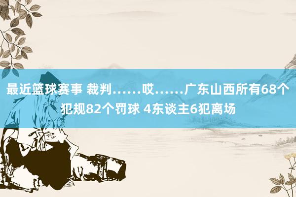 最近篮球赛事 裁判……哎……广东山西所有68个犯规82个罚球 4东谈主6犯离场