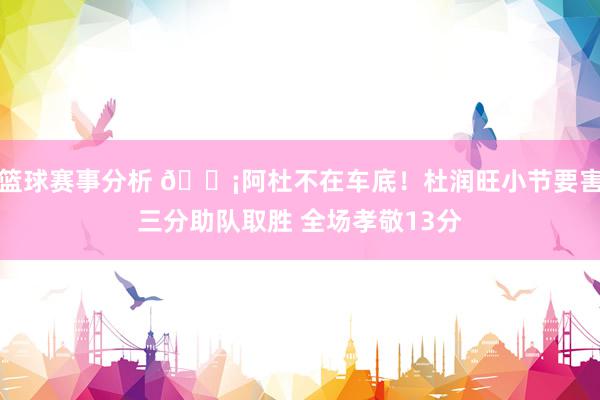 篮球赛事分析 🗡阿杜不在车底！杜润旺小节要害三分助队取胜 全场孝敬13分