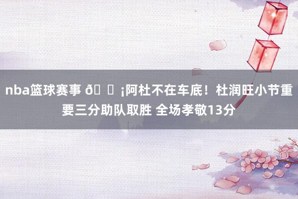 nba篮球赛事 🗡阿杜不在车底！杜润旺小节重要三分助队取胜 全场孝敬13分