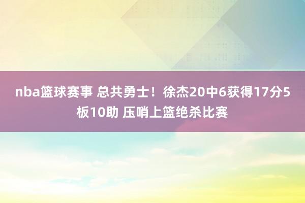 nba篮球赛事 总共勇士！徐杰20中6获得17分5板10助 压哨上篮绝杀比赛