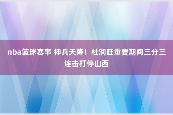 nba篮球赛事 神兵天降！杜润旺重要期间三分三连击打停山西